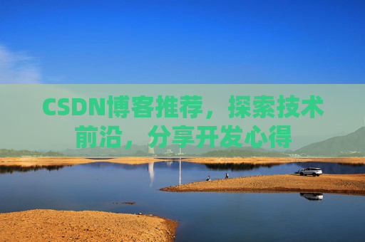 CSDN博客推荐,探索技术前沿,分享开发心得 CSDN博客推荐,探索技术前沿,分享开发心得