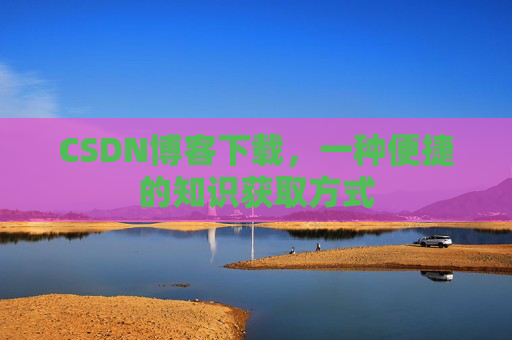 CSDN博客下载,一种便捷的知识获取方式